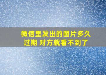 微信里发出的图片多久过期 对方就看不到了